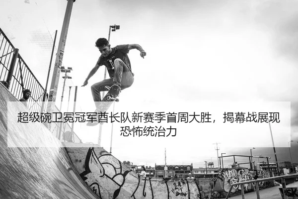 超级碗卫冕冠军酋长队新赛季首周大胜，揭幕战展现恐怖统治力