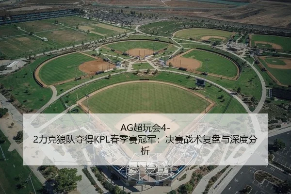 AG超玩会4-2力克狼队夺得KPL春季赛冠军：决赛战术复盘与深度分析