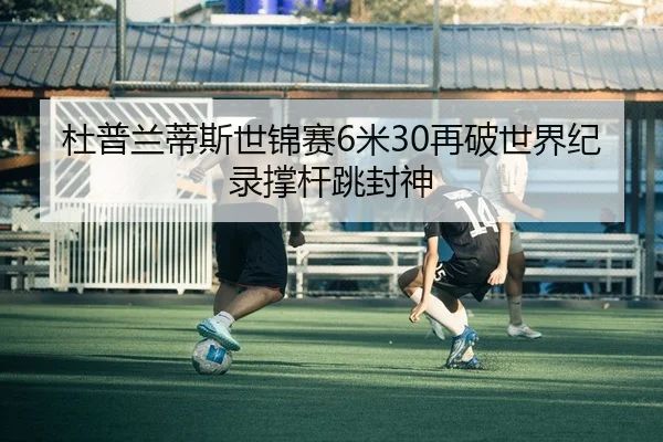 杜普兰蒂斯世锦赛6米30再破世界纪录撑杆跳封神