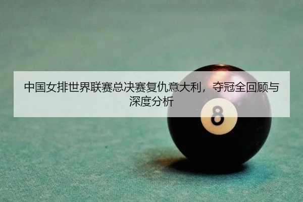 中国女排世界联赛总决赛复仇意大利，夺冠全回顾与深度分析